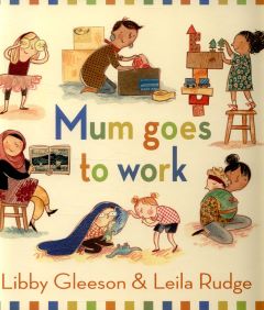 Mum Goes To Work by Libby Gleeson and Leila Rudge